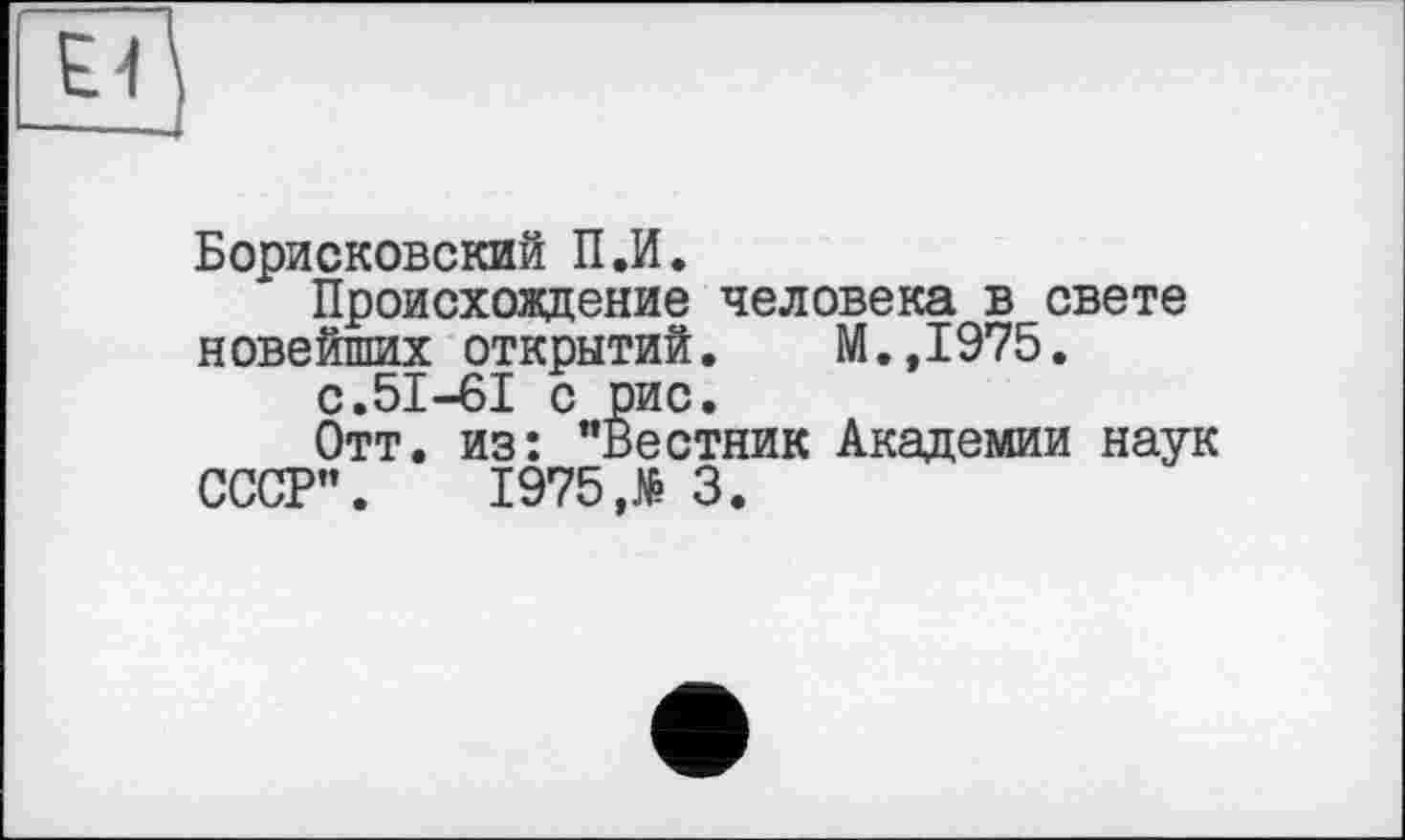 ﻿Борисковский П.И.
Происхождение человека в свете новейших открытий. М.,1975.
с.51-61 с рис.
Отт. из: ’’Вестник Академии наук СССР”. 1975,№ 3.